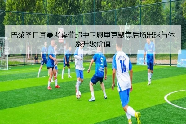 巴黎圣日耳曼考察葡超中卫恩里克聚焦后场出球与体系升级价值