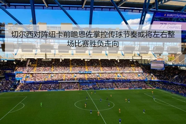切尔西对阵纽卡前瞻恩佐掌控传球节奏或将左右整场比赛胜负走向